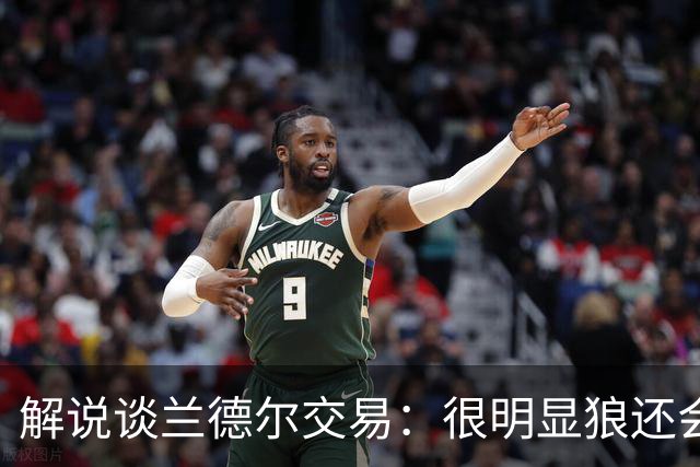 解说谈兰德尔交易：很明显狼还会有操作 没必要主动这么为送而送